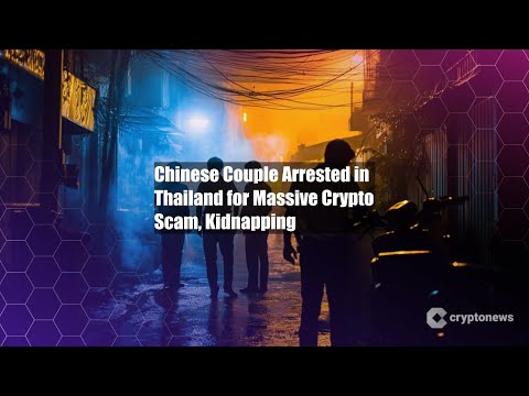 Chinese Couple Arrested in Thailand for Massive Crypto Scam,