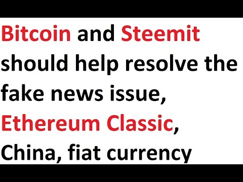 Bitcoin and Steemit should help resolve the fake news issue, Ethereum Classic, China, fiat currency