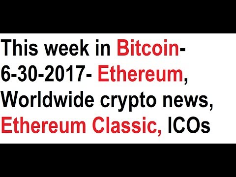 This week in Bitcoin- 6-30-2017- Worldwide crypto news, Ethereum, Ethereum Classic