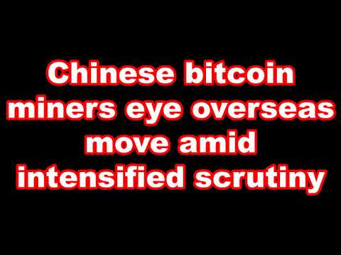 Chinese bitcoin miners eye overseas move amid intensified scrutiny