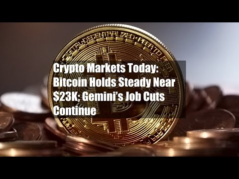 Crypto Markets Today: Bitcoin Holds Steady Near $23K; Gemini’s Job Cuts Continue
